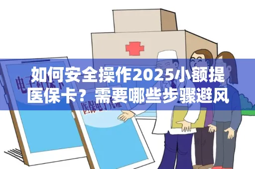 如何安全操作2025小额提医保卡？需要哪些步骤避风险？